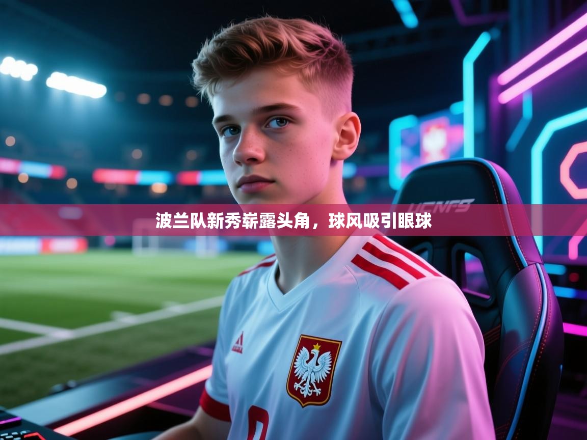波兰队新秀崭露头角，球风吸引眼球  第1张